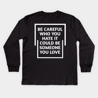 be careful who you hate it could be someone you love Kids Long Sleeve T-Shirt